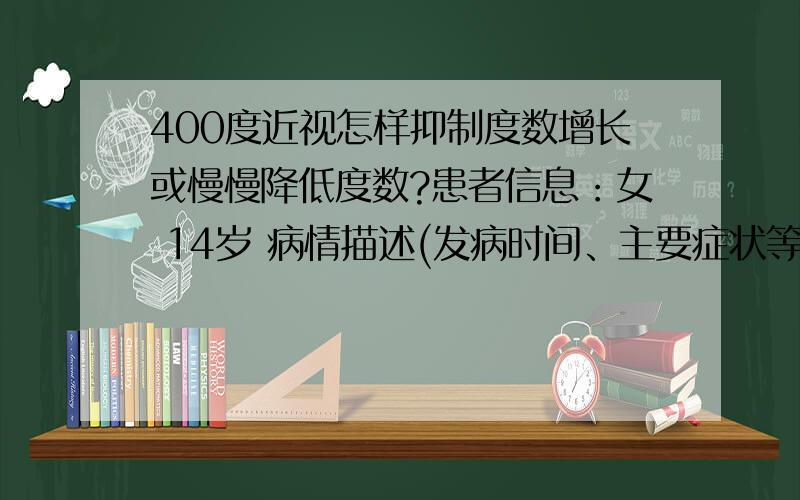 400度近视怎样抑制度数增长或慢慢降低度数?患者信息：女 14岁 病情描述(发病时间、主要症状等)：视力4.1左右,眼镜度数四百度左右想得到怎样的帮助：想抑制度数增长或慢慢降低度数需要