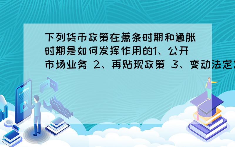 下列货币政策在萧条时期和通胀时期是如何发挥作用的1、公开市场业务 2、再贴现政策 3、变动法定准备金率