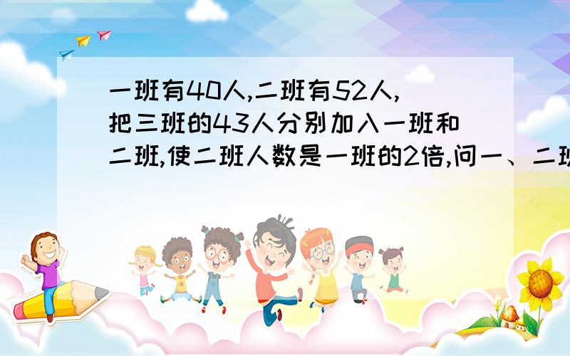 一班有40人,二班有52人,把三班的43人分别加入一班和二班,使二班人数是一班的2倍,问一、二班各有几人?用一元一次方程解?