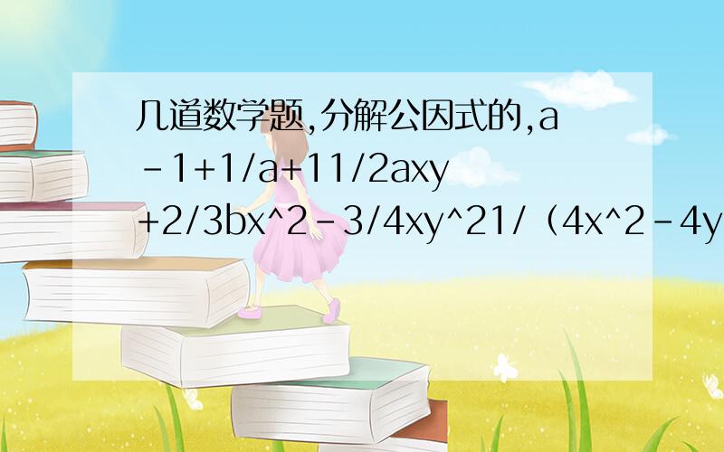 几道数学题,分解公因式的,a-1+1/a+11/2axy+2/3bx^2-3/4xy^21/（4x^2-4y^2）+（3x）/（2x^2-4xy^2+2y^2）（x+2）/（x-2）—(x^2+2x)/（x^2-4）搞错，是分式分解，对不起