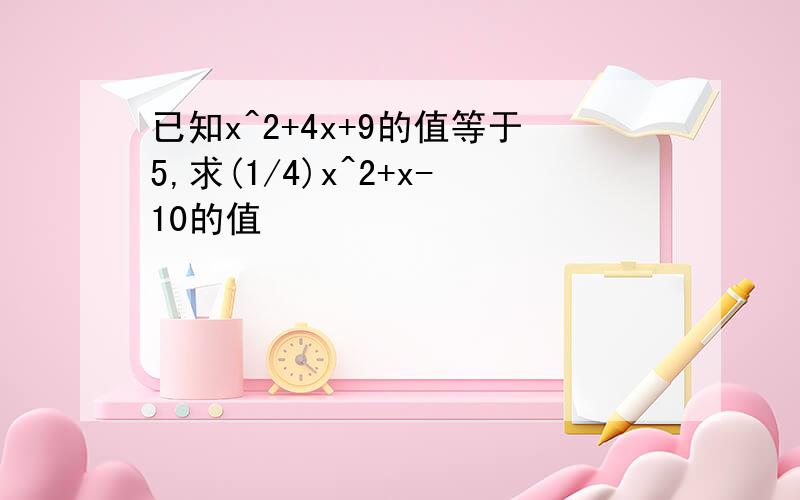 已知x^2+4x+9的值等于5,求(1/4)x^2+x-10的值