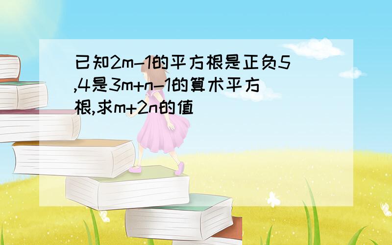 已知2m-1的平方根是正负5,4是3m+n-1的算术平方根,求m+2n的值