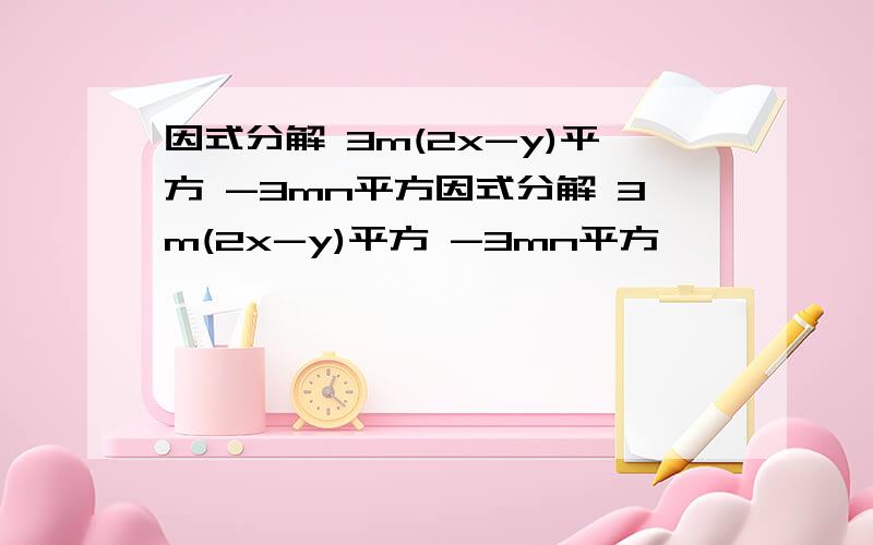 因式分解 3m(2x-y)平方 -3mn平方因式分解 3m(2x-y)平方 -3mn平方