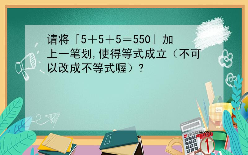 请将「5＋5＋5＝550」加上一笔划,使得等式成立（不可以改成不等式喔）?