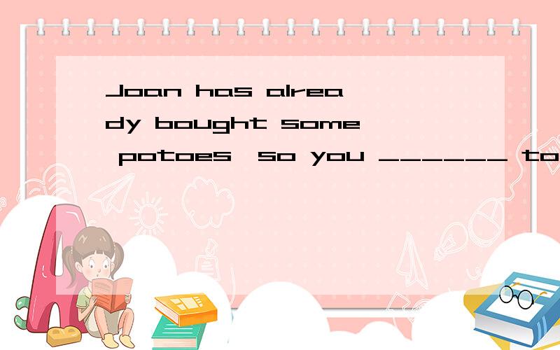 Joan has already bought some potoes,so you ______ to buy them.A.needn't B.needn't to C.doesn't need D.don't need该选什么?还要有原因,就是为什么选这个