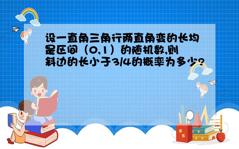 设一直角三角行两直角变的长均是区间（0,1）的随机数,则斜边的长小于3/4的概率为多少?