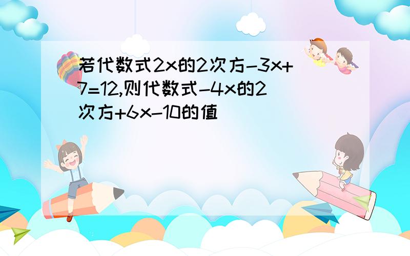 若代数式2x的2次方-3x+7=12,则代数式-4x的2次方+6x-10的值