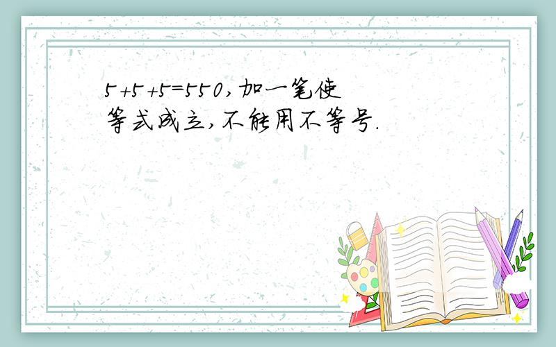 5+5+5=550,加一笔使等式成立,不能用不等号.