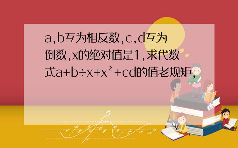 a,b互为相反数,c,d互为倒数,x的绝对值是1,求代数式a+b÷x+x²+cd的值老规矩,