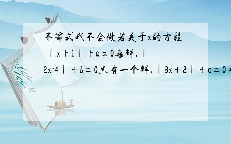 不等式我不会做若关于x的方程 |x+1|+a=0无解,|2x-4|+b=0只有一个解,|3x+2|+c=0有两个解,则a、b、c的大小关系是（         ）谢谢大家咯