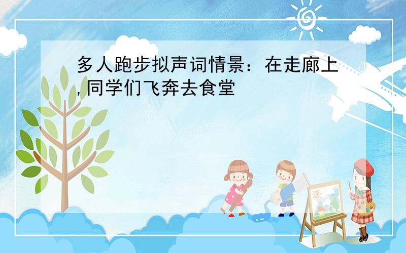 多人跑步拟声词情景：在走廊上,同学们飞奔去食堂