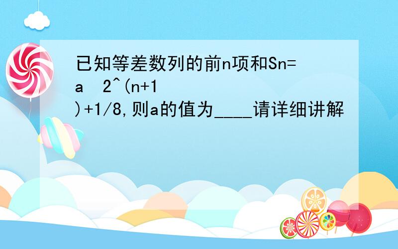 已知等差数列的前n项和Sn=a•2^(n+1)+1/8,则a的值为____请详细讲解