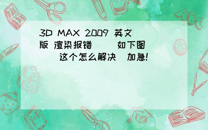 3D MAX 2009 英文版 渲染报错     如下图    这个怎么解决  加急!