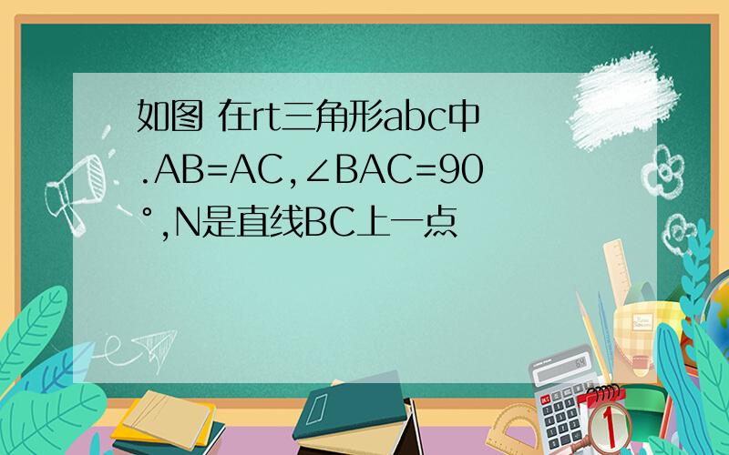 如图 在rt三角形abc中 .AB=AC,∠BAC=90°,N是直线BC上一点