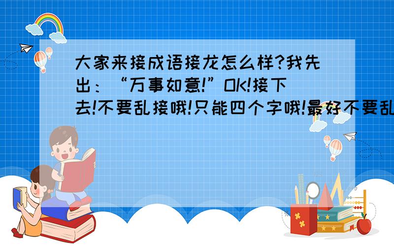 大家来接成语接龙怎么样?我先出：“万事如意!”OK!接下去!不要乱接哦!只能四个字哦!最好不要乱接!