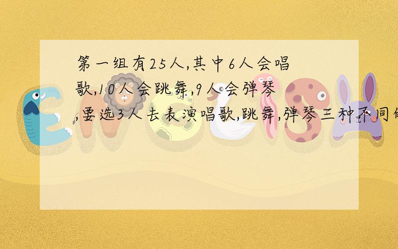 第一组有25人,其中6人会唱歌,10人会跳舞,9人会弹琴,要选3人去表演唱歌,跳舞,弹琴三种不同的节目,共有多少种不同的选法?