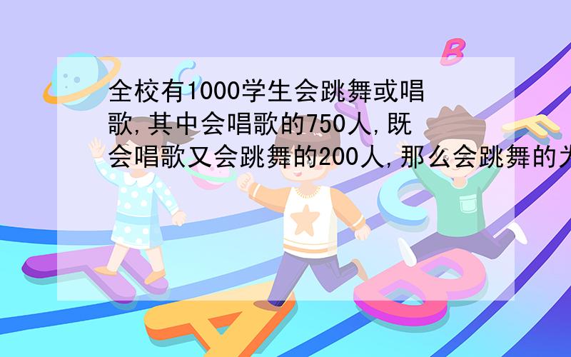 全校有1000学生会跳舞或唱歌,其中会唱歌的750人,既会唱歌又会跳舞的200人,那么会跳舞的为（ ）人.