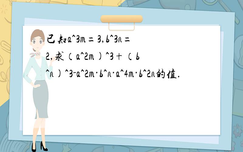 已知a^3m=3,b^3n=2,求（a^2m)^3+（b^n)^3-a^2m·b^n·a^4m·b^2n的值.