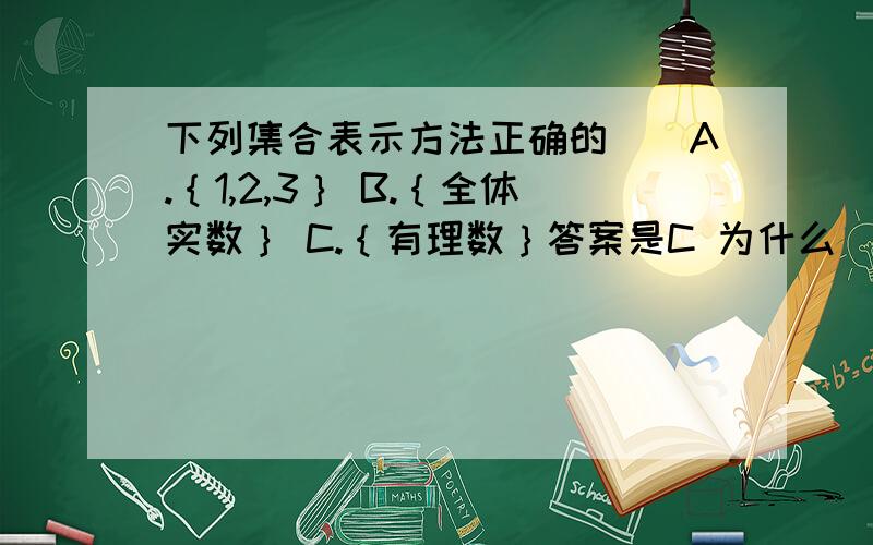 下列集合表示方法正确的（）A.｛1,2,3｝ B.｛全体实数｝ C.｛有理数｝答案是C 为什么