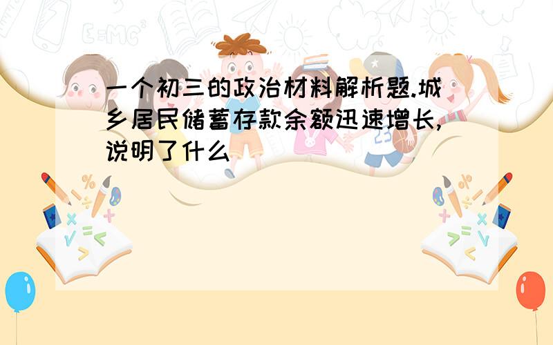 一个初三的政治材料解析题.城乡居民储蓄存款余额迅速增长,说明了什么