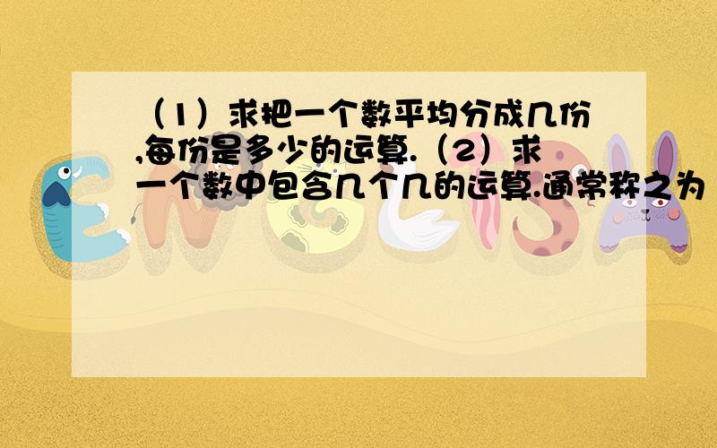 （1）求把一个数平均分成几份,每份是多少的运算.（2）求一个数中包含几个几的运算.通常称之为“平均除”和“包含除”.是除法的意义吗?