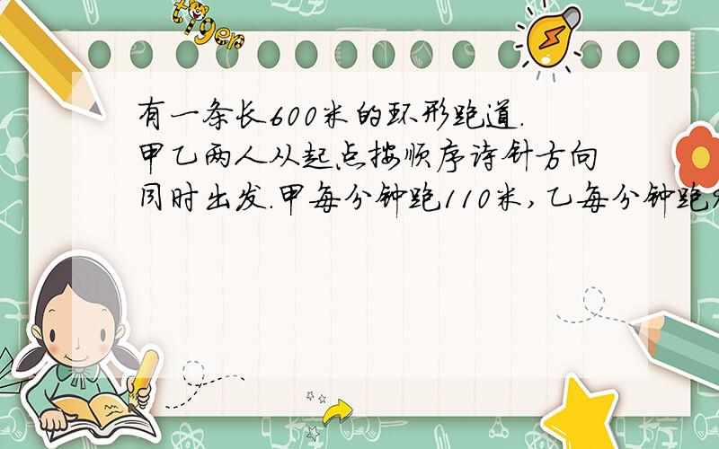 有一条长600米的环形跑道.甲乙两人从起点按顺序诗针方向同时出发.甲每分钟跑110米,乙每分钟跑90米.甲第一次追上乙需要几分钟?此时各跑了多少圈