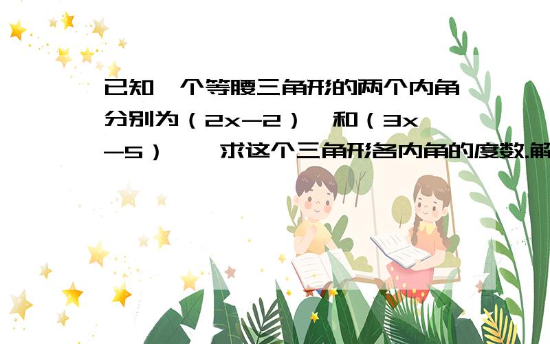 已知一个等腰三角形的两个内角分别为（2x-2）°和（3x-5）°,求这个三角形各内角的度数.解题方法也要,