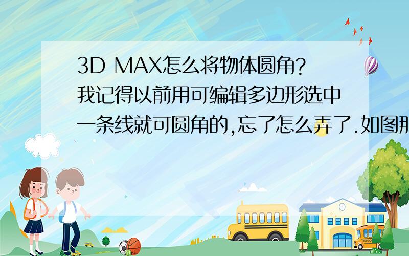 3D MAX怎么将物体圆角?我记得以前用可编辑多边形选中一条线就可圆角的,忘了怎么弄了.如图那个我已经选中红色线的角怎么圆角?请说中文,英文看不懂