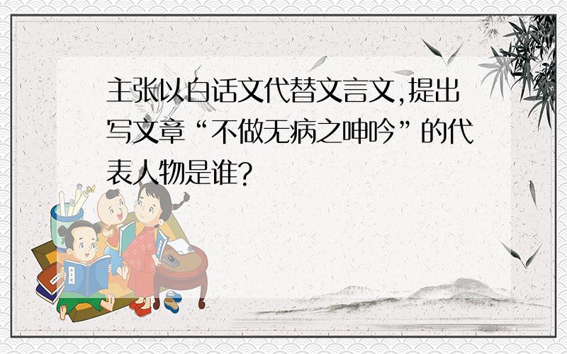 主张以白话文代替文言文,提出写文章“不做无病之呻吟”的代表人物是谁?