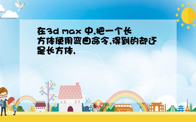 在3d max 中,把一个长方体使用弯曲命令,得到的却还是长方体,