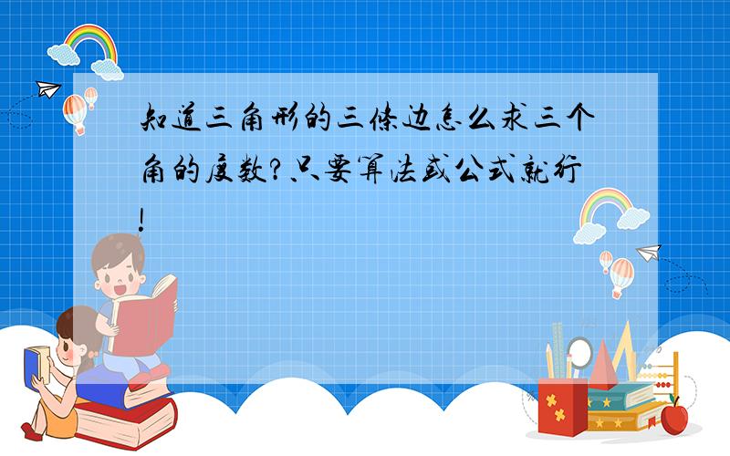 知道三角形的三条边怎么求三个角的度数?只要算法或公式就行!