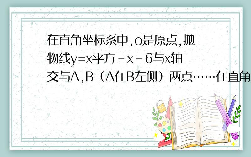 在直角坐标系中,o是原点,抛物线y=x平方-x-6与x轴交与A,B（A在B左侧）两点……在直角坐标系中,o是原点,抛物线y=x平方-x-6与x轴交与A,B（A在B左侧）两点,与y轴交于点c,如果M点在y轴右侧的抛物线