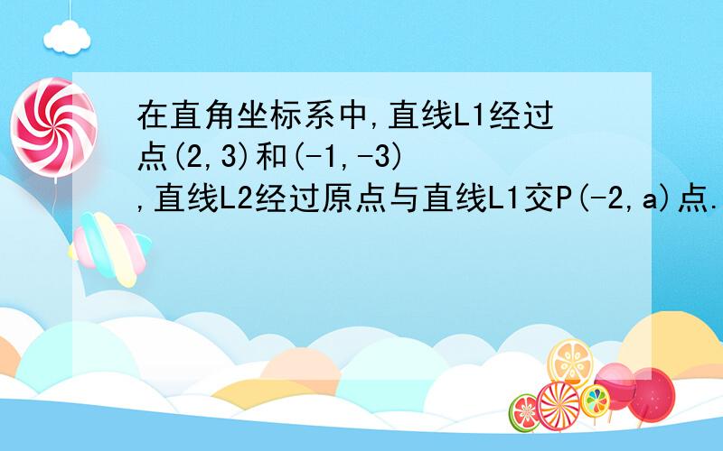 在直角坐标系中,直线L1经过点(2,3)和(-1,-3),直线L2经过原点与直线L1交P(-2,a)点.(1)试求a的值.(2)试问(-2,a)看作是怎样的二元一次方程组的解 (3)设直线L1与Y轴交于点A,试求出三角形APO的面积