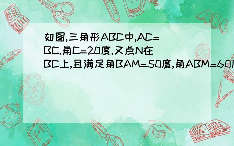 如图,三角形ABC中,AC=BC,角C=20度,又点N在BC上,且满足角BAM=50度,角ABM=60度,求角NMB?