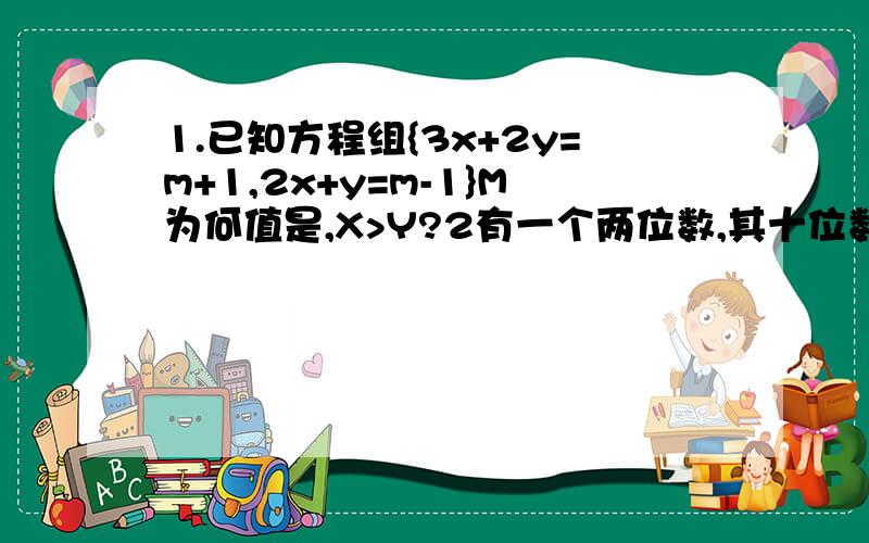 1.已知方程组{3x+2y=m+1,2x+y=m-1}M为何值是,X>Y?2有一个两位数,其十位数字比个位数字大2,这个两位数在50和70之间,求这个数.3.某人家每月水费都不少于15元,收费标准:若每月用水不超过5立方米,则没