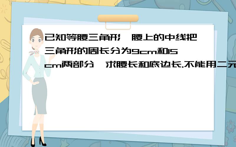 已知等腰三角形一腰上的中线把三角形的周长分为9cm和15cm两部分,求腰长和底边长.不能用二元一次方程来解