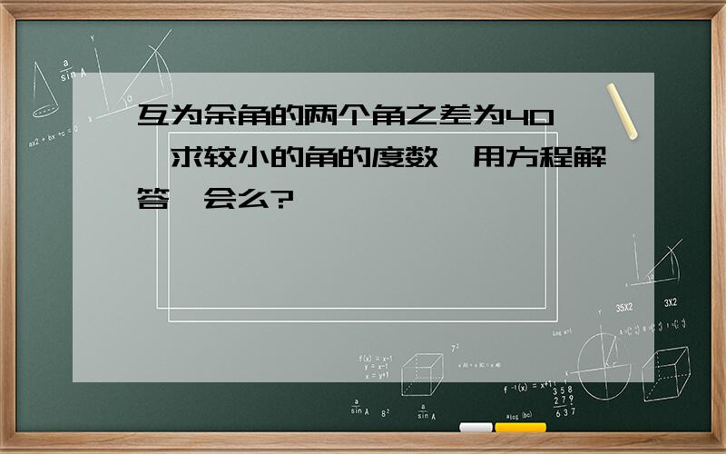 互为余角的两个角之差为40°,求较小的角的度数,用方程解答,会么?