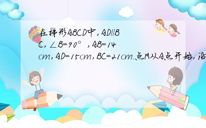 在梯形ABCD中,AD//BC,∠B=90°,AB=14cm,AD=15cm,BC=21cm.点M从A点开始,沿AD边向D运动,速度为1厘米/秒；N从C开始,沿CB边向点B运动,速度为2厘米/秒.点M、N分别从A、C出发,当其中一点到达端点时,另一点也随