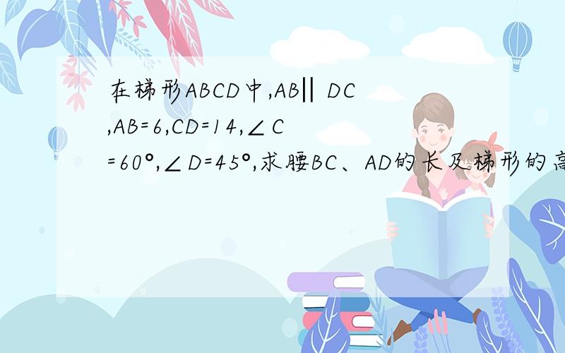 在梯形ABCD中,AB‖DC,AB=6,CD=14,∠C=60°,∠D=45°,求腰BC、AD的长及梯形的高