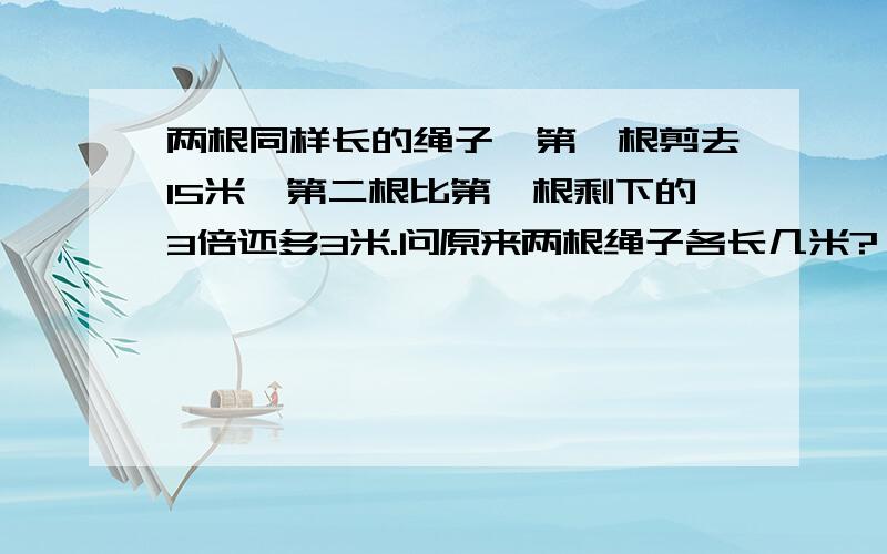 两根同样长的绳子,第一根剪去15米,第二根比第一根剩下的3倍还多3米.问原来两根绳子各长几米?