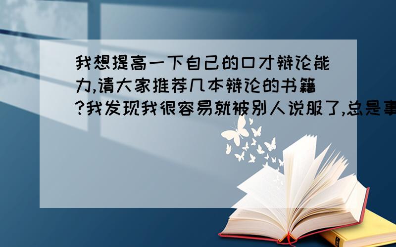 我想提高一下自己的口才辩论能力,请大家推荐几本辩论的书籍?我发现我很容易就被别人说服了,总是事后才能反应过来,所以我想通过阅读来提高我的思维和辩论能力.