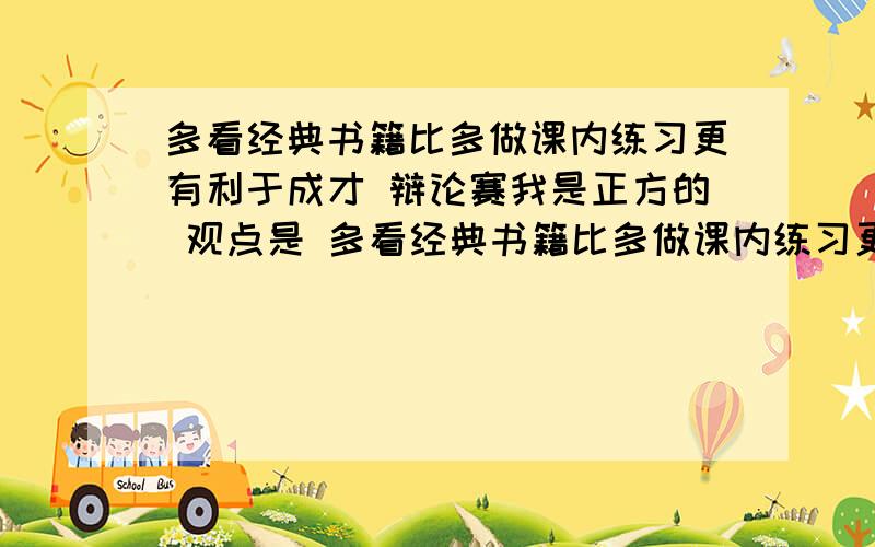 多看经典书籍比多做课内练习更有利于成才 辩论赛我是正方的 观点是 多看经典书籍比多做课内练习更有利于成才帮我找几个观点