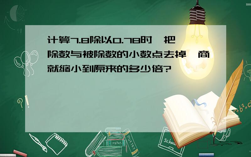 计算7.8除以0.78时,把除数与被除数的小数点去掉,商就缩小到原来的多少倍?