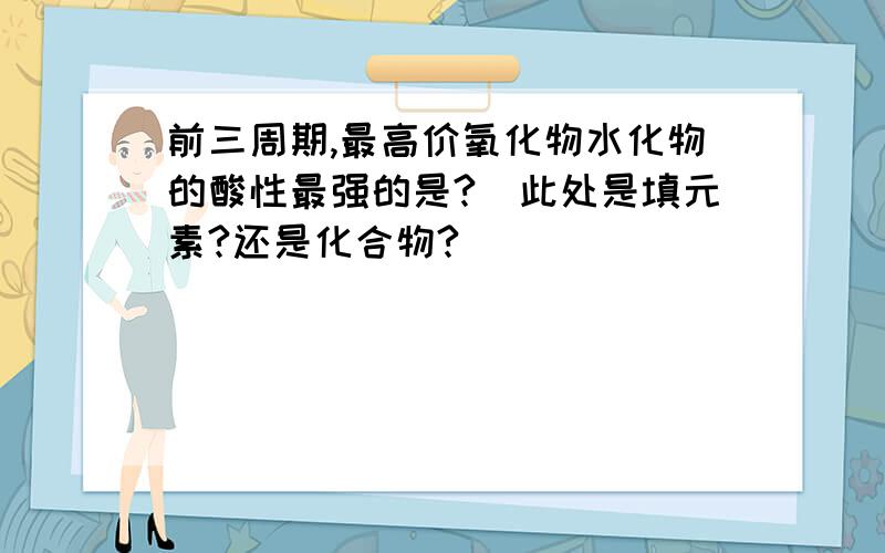 前三周期,最高价氧化物水化物的酸性最强的是?（此处是填元素?还是化合物?）