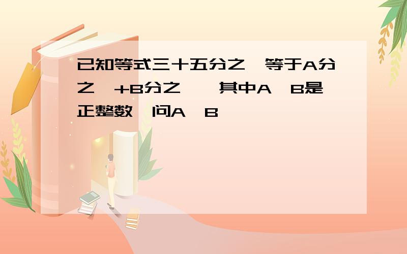 已知等式三十五分之一等于A分之一+B分之一,其中A,B是正整数,问A,B