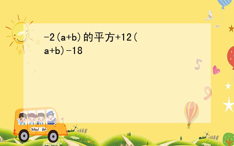 -2(a+b)的平方+12(a+b)-18