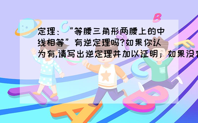 定理：“等腰三角形两腰上的中线相等”有逆定理吗?如果你认为有,请写出逆定理并加以证明；如果没有,请说明理由.