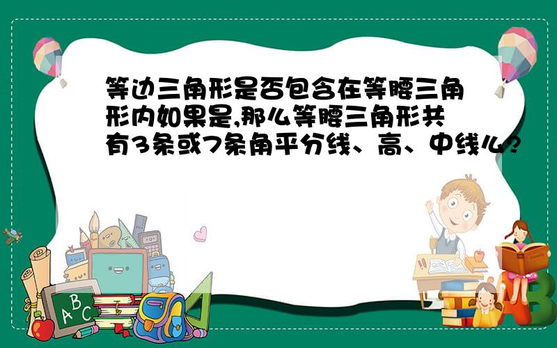 等边三角形是否包含在等腰三角形内如果是,那么等腰三角形共有3条或7条角平分线、高、中线么?