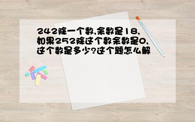 242除一个数,余数是18,如果252除这个数余数是0,这个数是多少?这个题怎么解