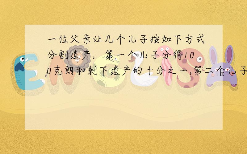 一位父亲让几个儿子按如下方式分割遗产：第一个儿子分得100克朗和剩下遗产的十分之一,第二个儿子分得200克剩下遗产的十分之一,第三个儿子分得300克朗和剩下遗产的十分之一,第四个儿子